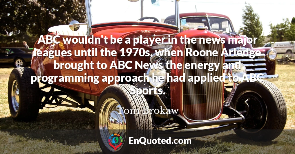 ABC wouldn't be a player in the news major leagues until the 1970s, when Roone Arledge brought to ABC News the energy and programming approach he had applied to ABC Sports.