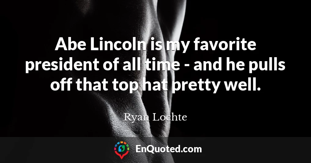 Abe Lincoln is my favorite president of all time - and he pulls off that top hat pretty well.