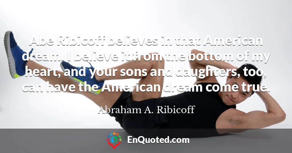Abe Ribicoff believes in that American dream. I believe it from the bottom of my heart, and your sons and daughters, too, can have the American dream come true.