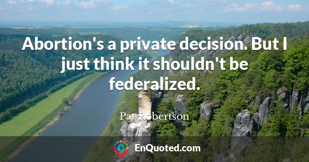 Abortion's a private decision. But I just think it shouldn't be federalized.