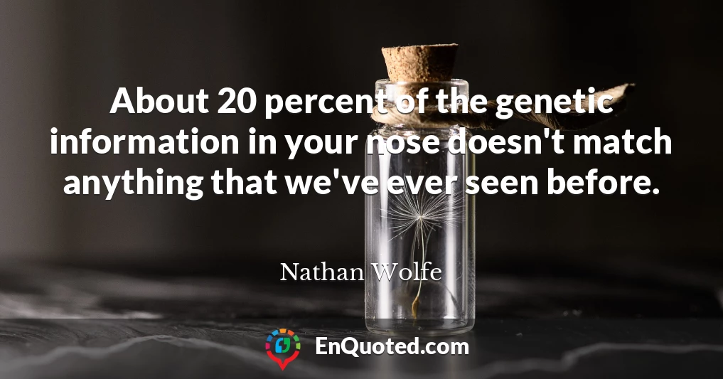 About 20 percent of the genetic information in your nose doesn't match anything that we've ever seen before.