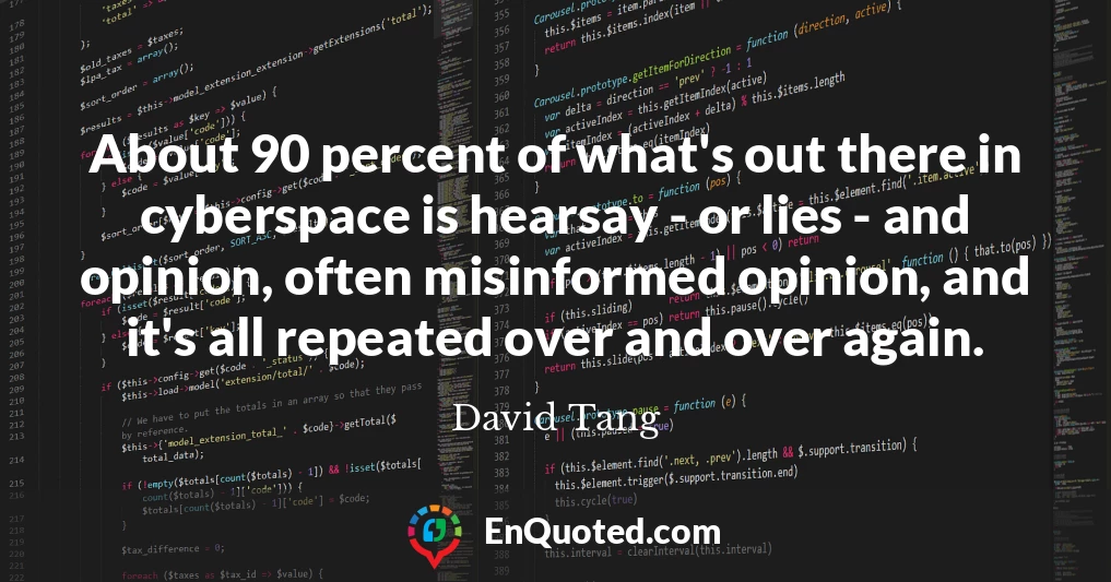 About 90 percent of what's out there in cyberspace is hearsay - or lies - and opinion, often misinformed opinion, and it's all repeated over and over again.