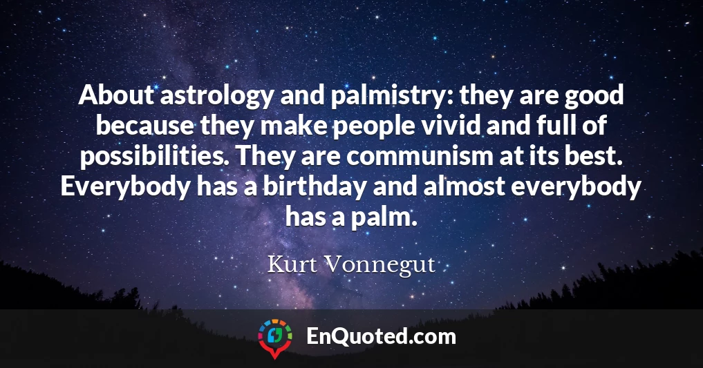 About astrology and palmistry: they are good because they make people vivid and full of possibilities. They are communism at its best. Everybody has a birthday and almost everybody has a palm.