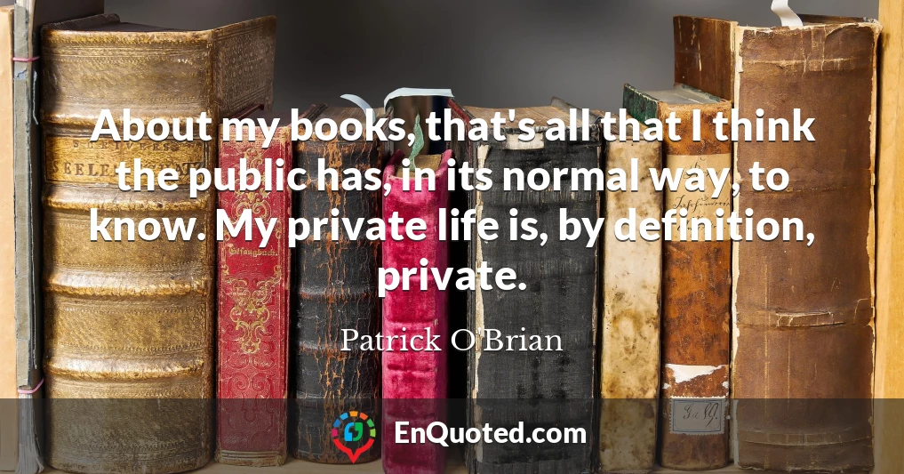 About my books, that's all that I think the public has, in its normal way, to know. My private life is, by definition, private.