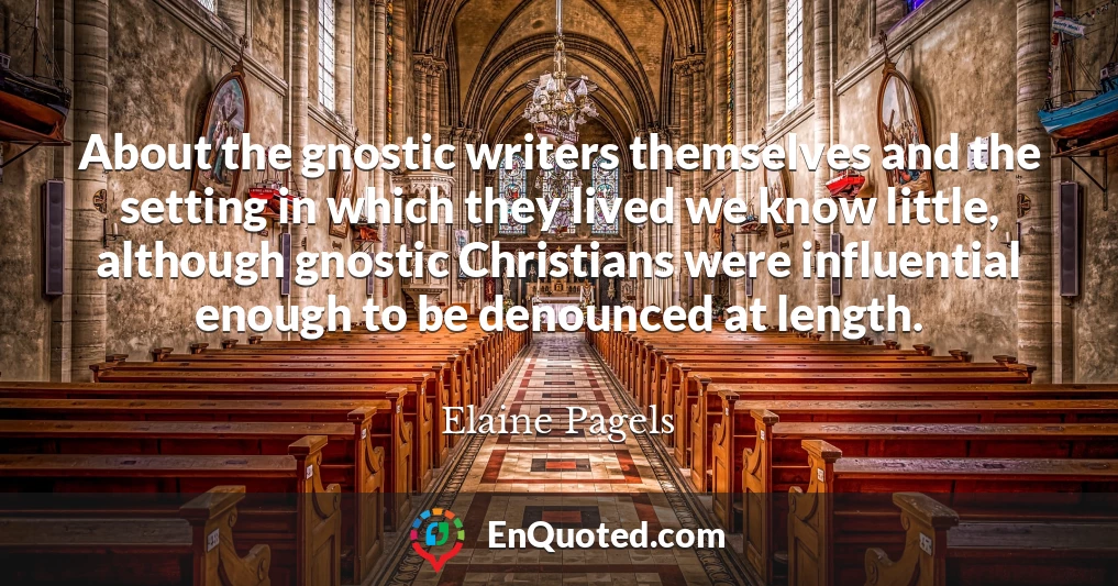 About the gnostic writers themselves and the setting in which they lived we know little, although gnostic Christians were influential enough to be denounced at length.