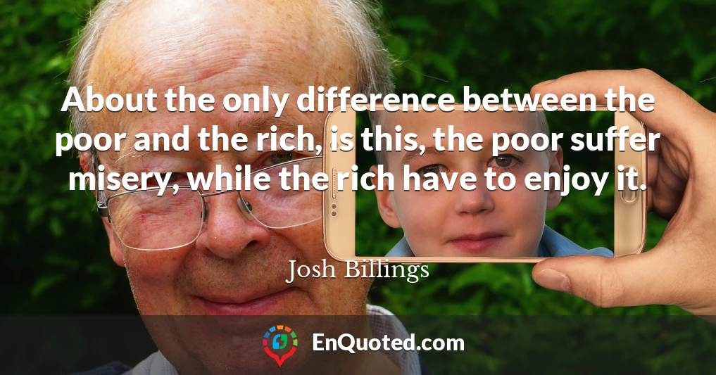 About the only difference between the poor and the rich, is this, the poor suffer misery, while the rich have to enjoy it.