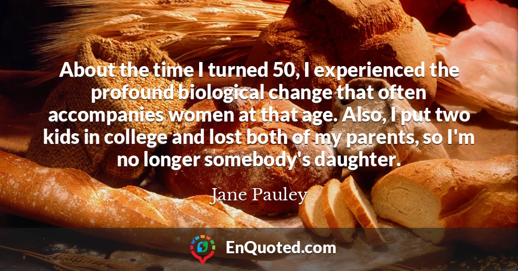 About the time I turned 50, I experienced the profound biological change that often accompanies women at that age. Also, I put two kids in college and lost both of my parents, so I'm no longer somebody's daughter.