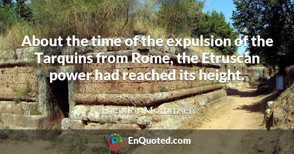 About the time of the expulsion of the Tarquins from Rome, the Etruscan power had reached its height.