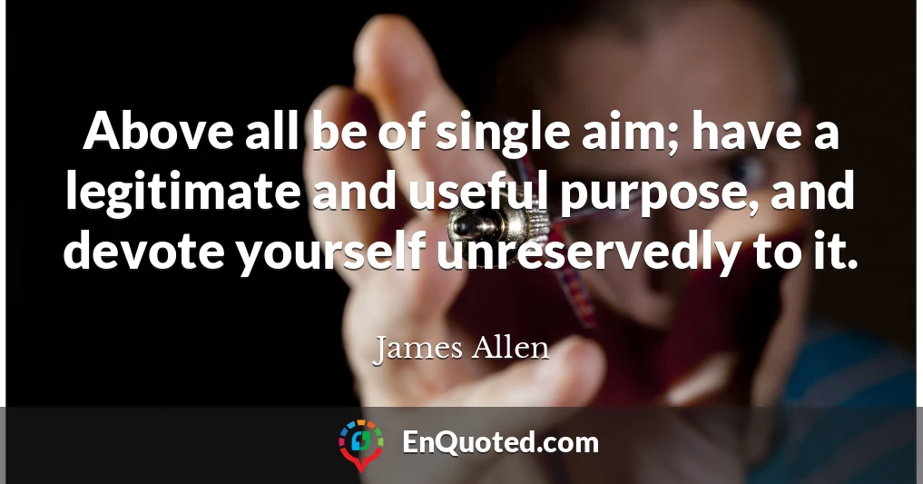 Above all be of single aim; have a legitimate and useful purpose, and devote yourself unreservedly to it.