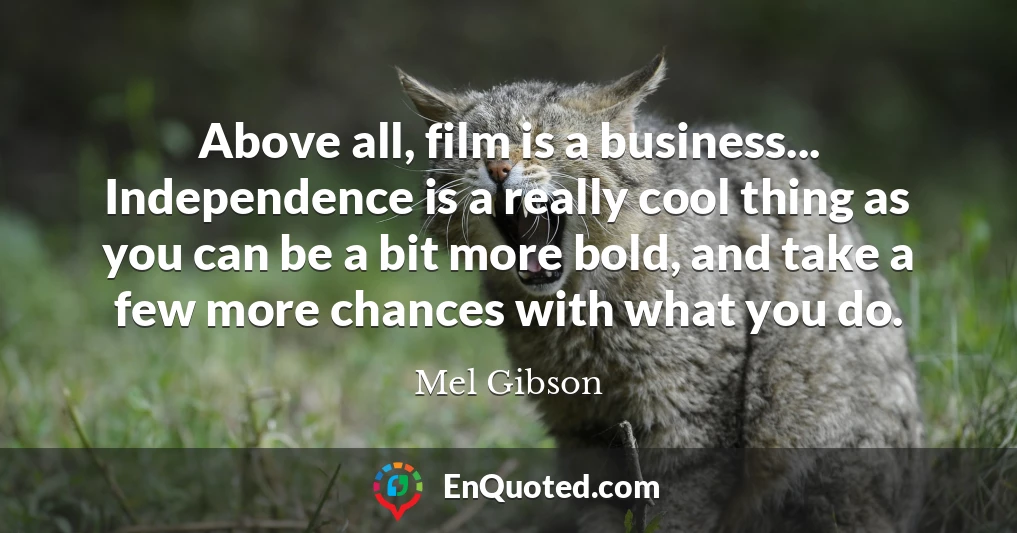 Above all, film is a business... Independence is a really cool thing as you can be a bit more bold, and take a few more chances with what you do.
