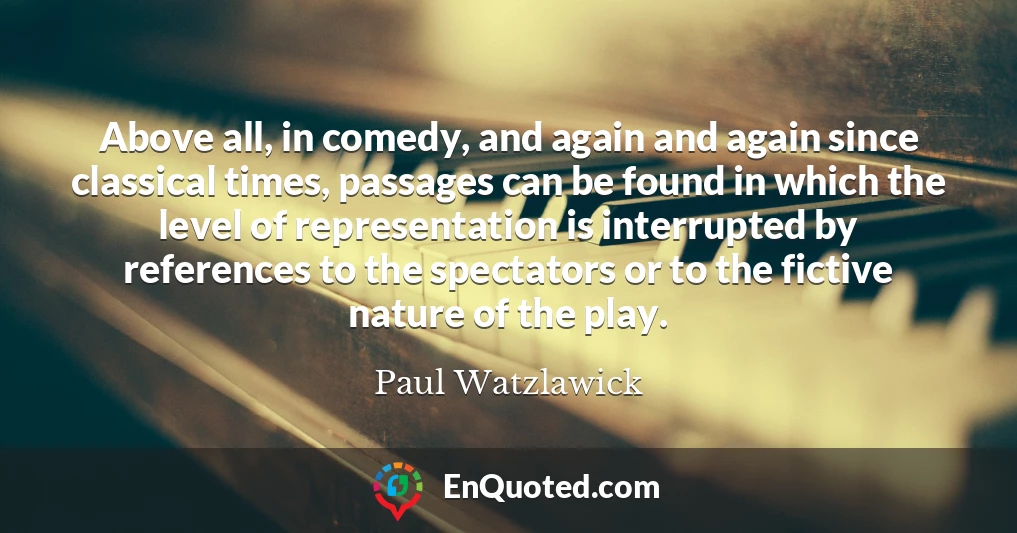 Above all, in comedy, and again and again since classical times, passages can be found in which the level of representation is interrupted by references to the spectators or to the fictive nature of the play.