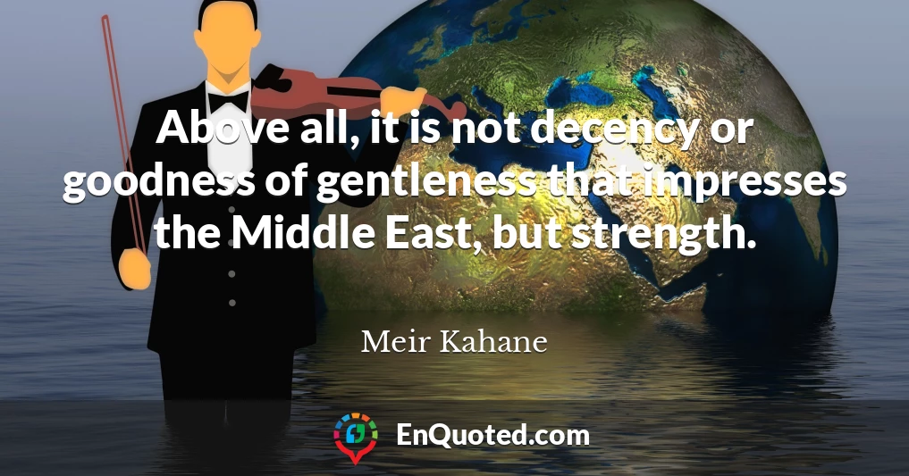 Above all, it is not decency or goodness of gentleness that impresses the Middle East, but strength.