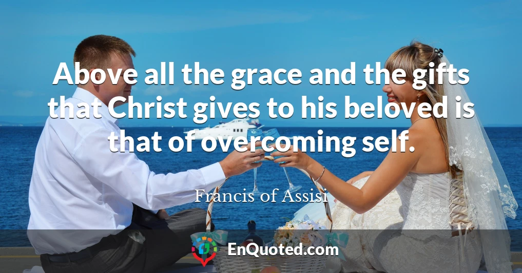 Above all the grace and the gifts that Christ gives to his beloved is that of overcoming self.
