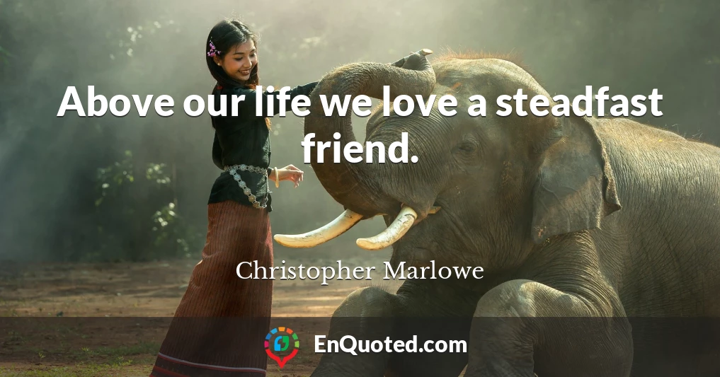 Above our life we love a steadfast friend.