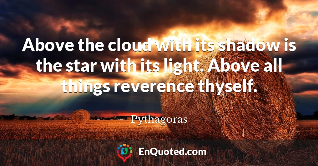 Above the cloud with its shadow is the star with its light. Above all things reverence thyself.