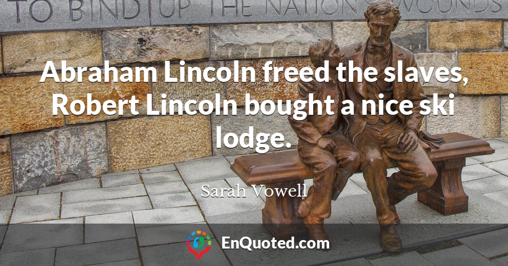 Abraham Lincoln freed the slaves, Robert Lincoln bought a nice ski lodge.
