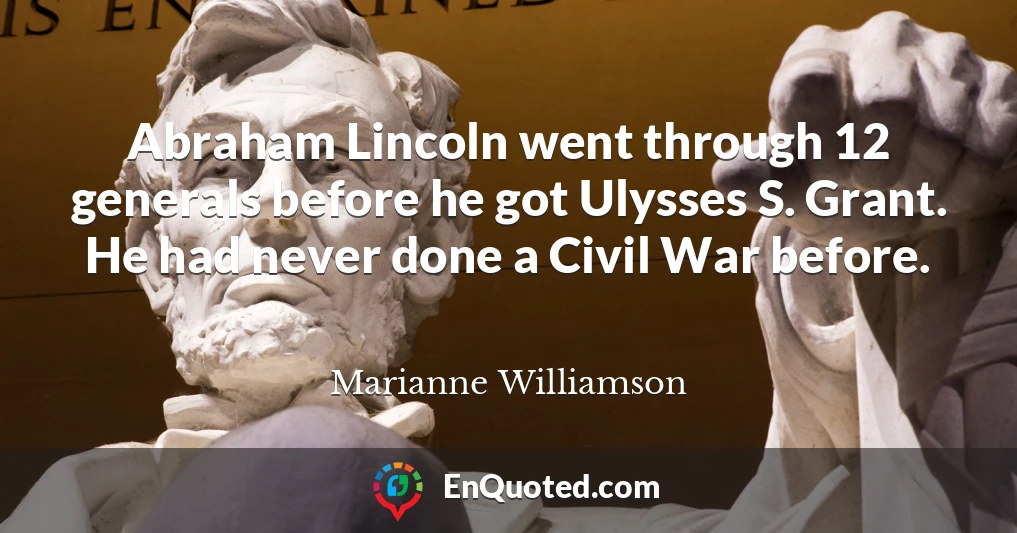 Abraham Lincoln went through 12 generals before he got Ulysses S. Grant. He had never done a Civil War before.
