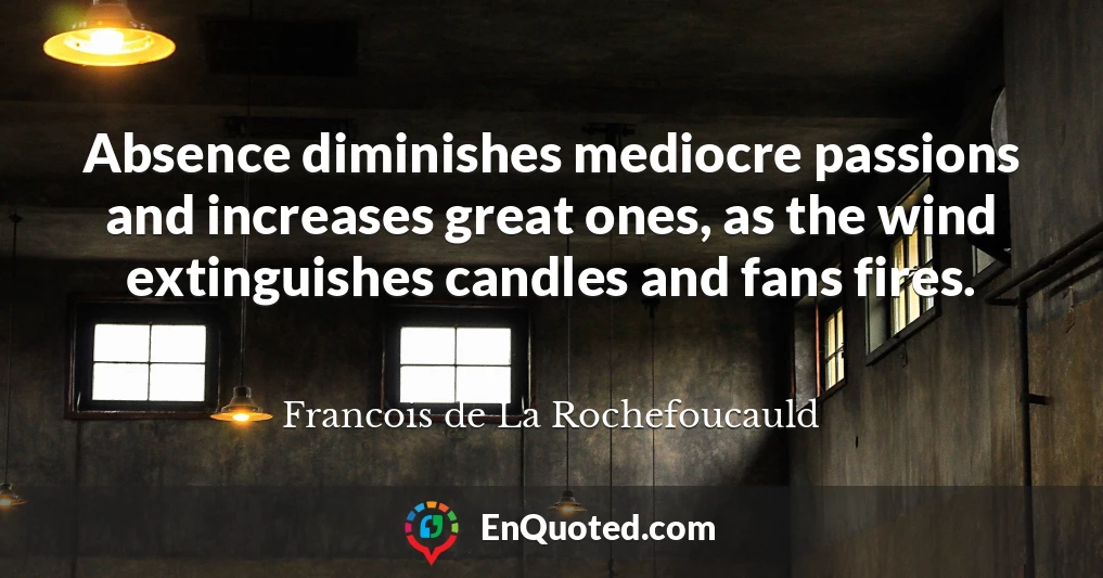 Absence diminishes mediocre passions and increases great ones, as the wind extinguishes candles and fans fires.