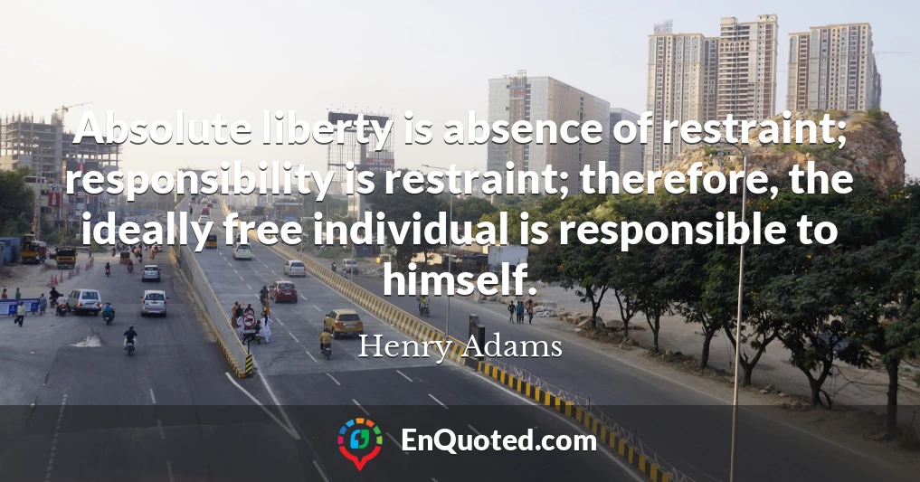 Absolute liberty is absence of restraint; responsibility is restraint; therefore, the ideally free individual is responsible to himself.