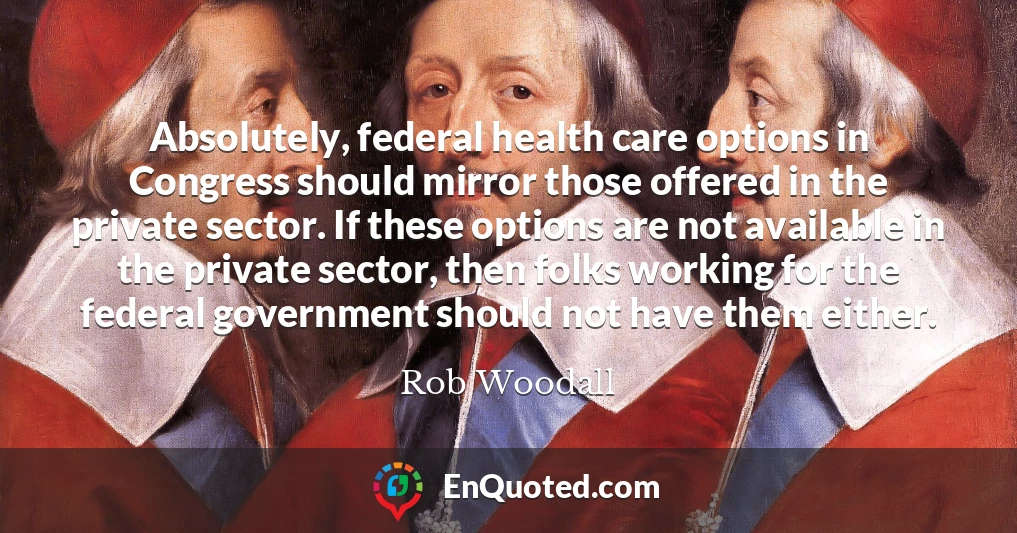 Absolutely, federal health care options in Congress should mirror those offered in the private sector. If these options are not available in the private sector, then folks working for the federal government should not have them either.