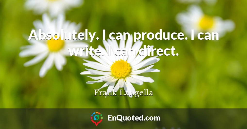 Absolutely. I can produce. I can write. I can direct.