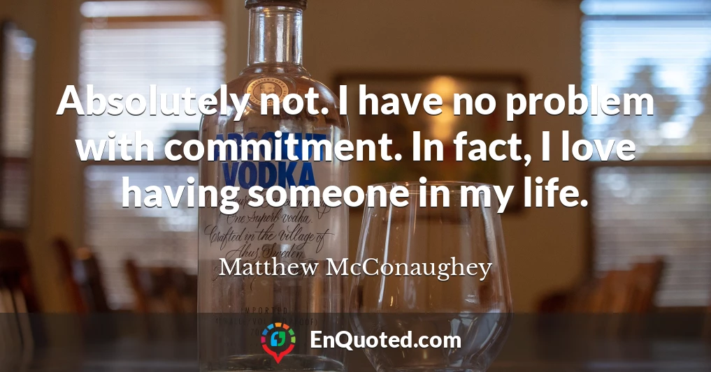 Absolutely not. I have no problem with commitment. In fact, I love having someone in my life.