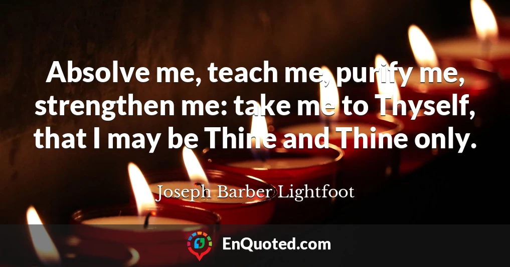 Absolve me, teach me, purify me, strengthen me: take me to Thyself, that I may be Thine and Thine only.