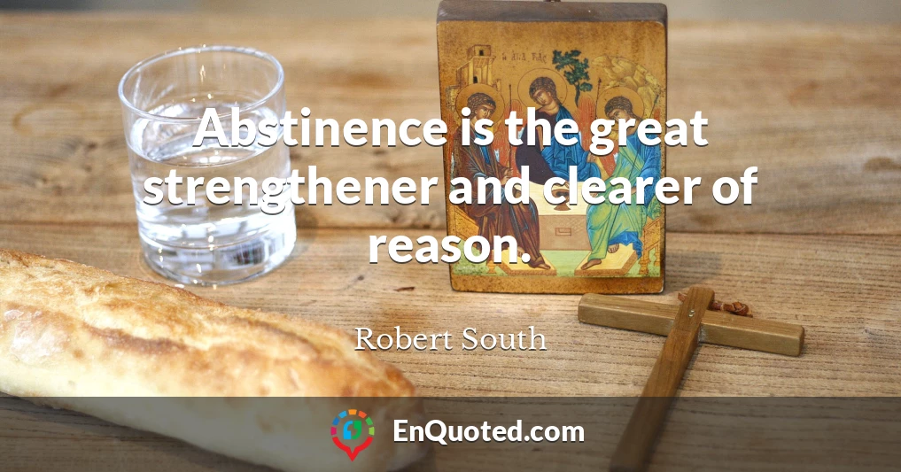 Abstinence is the great strengthener and clearer of reason.