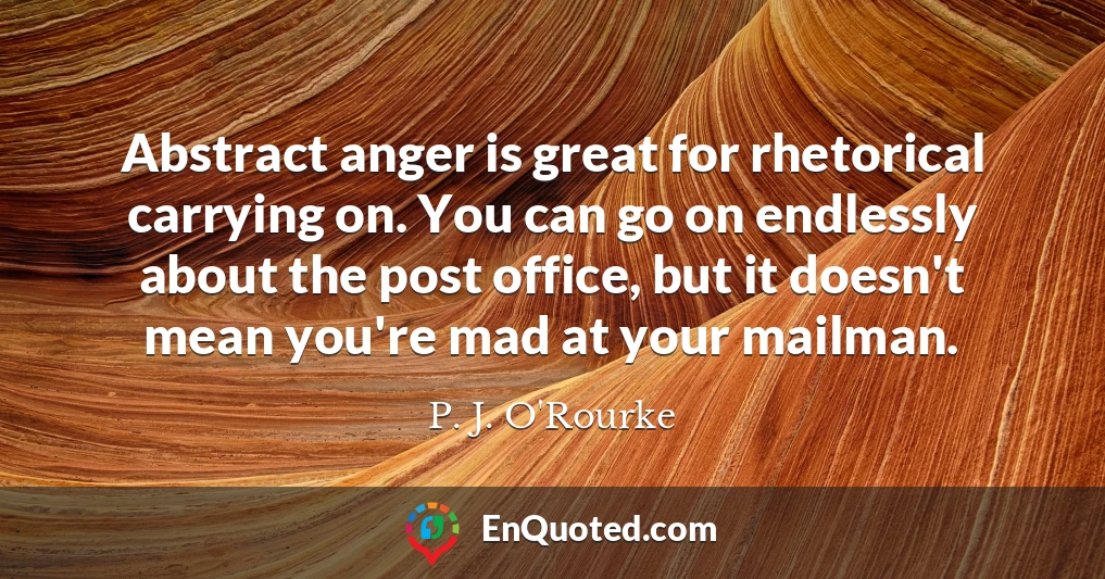 Abstract anger is great for rhetorical carrying on. You can go on endlessly about the post office, but it doesn't mean you're mad at your mailman.