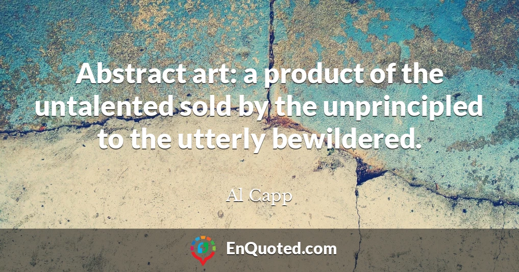 Abstract art: a product of the untalented sold by the unprincipled to the utterly bewildered.