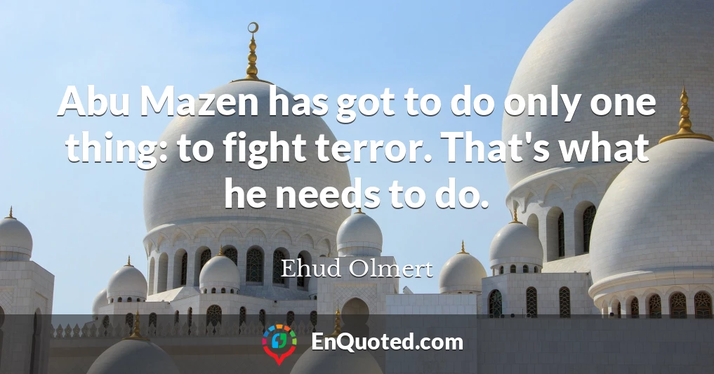 Abu Mazen has got to do only one thing: to fight terror. That's what he needs to do.