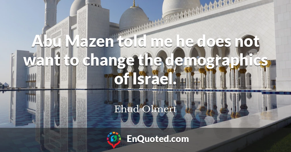 Abu Mazen told me he does not want to change the demographics of Israel.