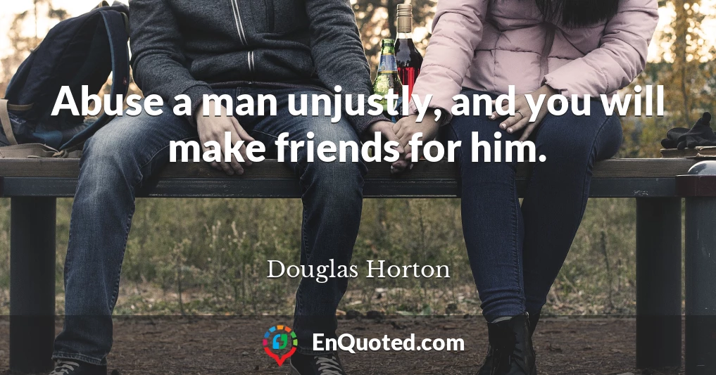 Abuse a man unjustly, and you will make friends for him.