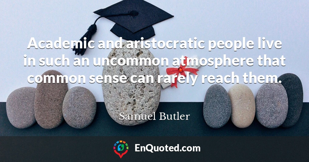Academic and aristocratic people live in such an uncommon atmosphere that common sense can rarely reach them.