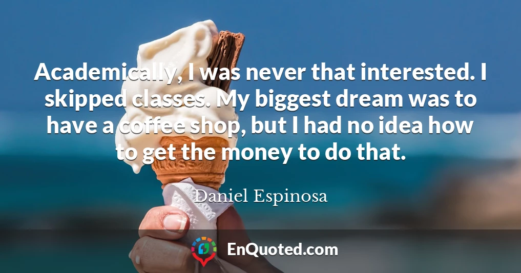 Academically, I was never that interested. I skipped classes. My biggest dream was to have a coffee shop, but I had no idea how to get the money to do that.