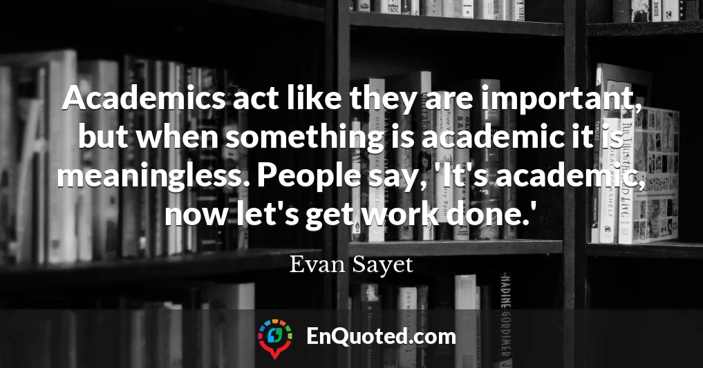 Academics act like they are important, but when something is academic it is meaningless. People say, 'It's academic, now let's get work done.'