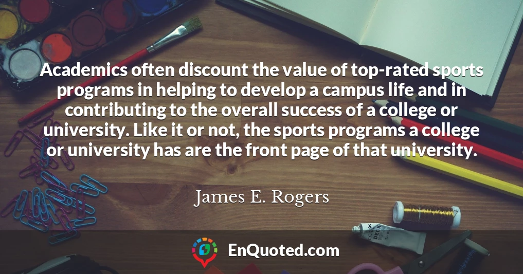 Academics often discount the value of top-rated sports programs in helping to develop a campus life and in contributing to the overall success of a college or university. Like it or not, the sports programs a college or university has are the front page of that university.