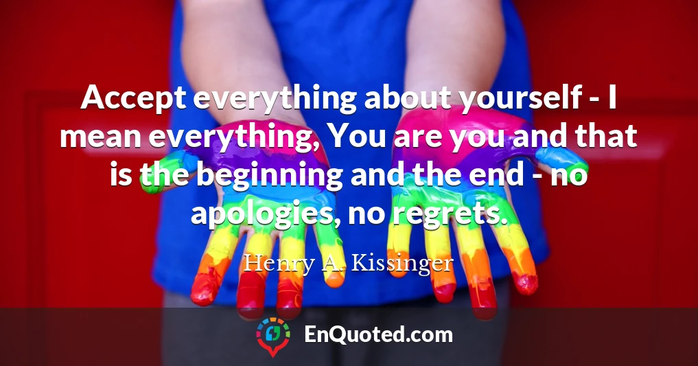 Accept everything about yourself - I mean everything, You are you and that is the beginning and the end - no apologies, no regrets.