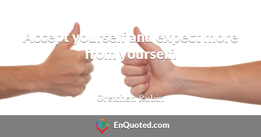 Accept yourself and expect more from yourself.