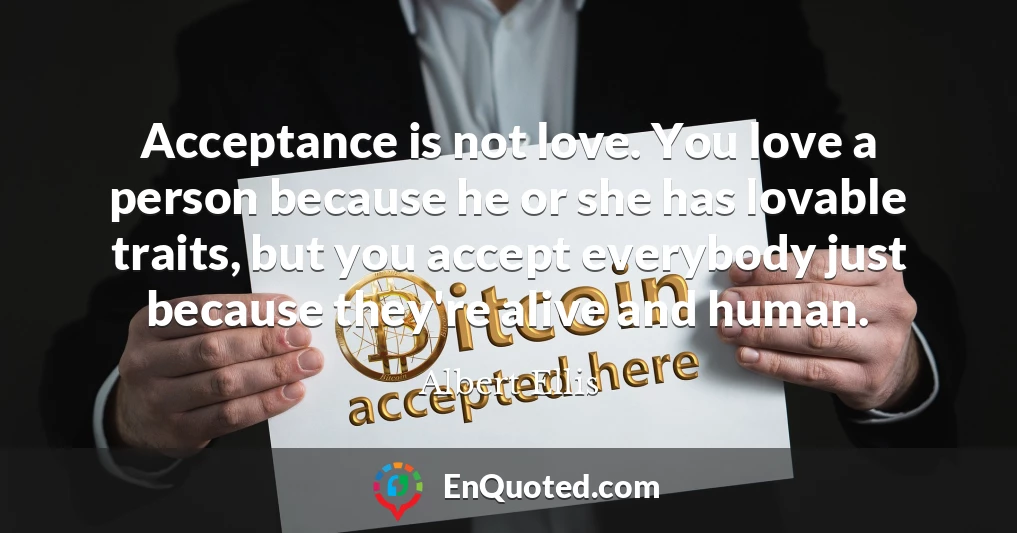 Acceptance is not love. You love a person because he or she has lovable traits, but you accept everybody just because they're alive and human.