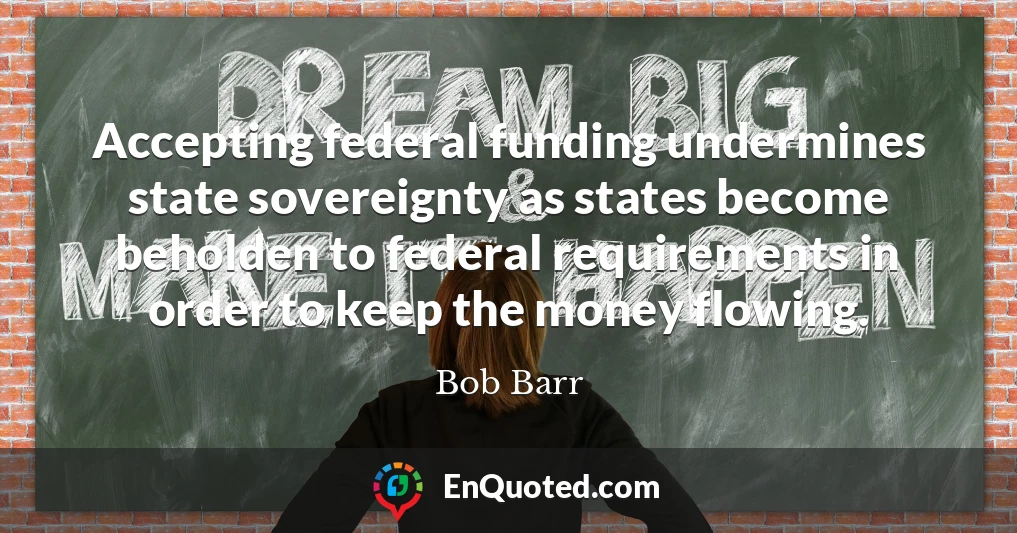 Accepting federal funding undermines state sovereignty as states become beholden to federal requirements in order to keep the money flowing.