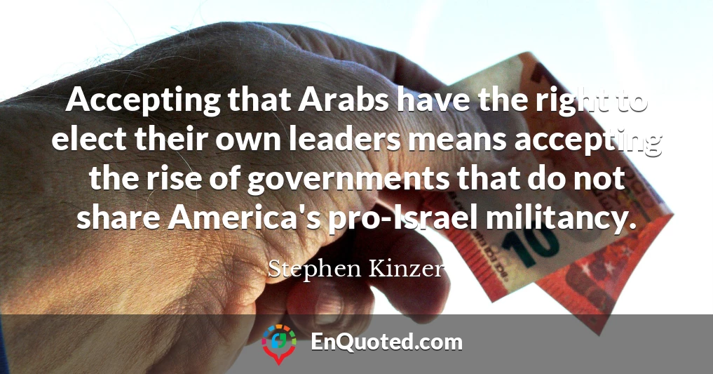 Accepting that Arabs have the right to elect their own leaders means accepting the rise of governments that do not share America's pro-Israel militancy.