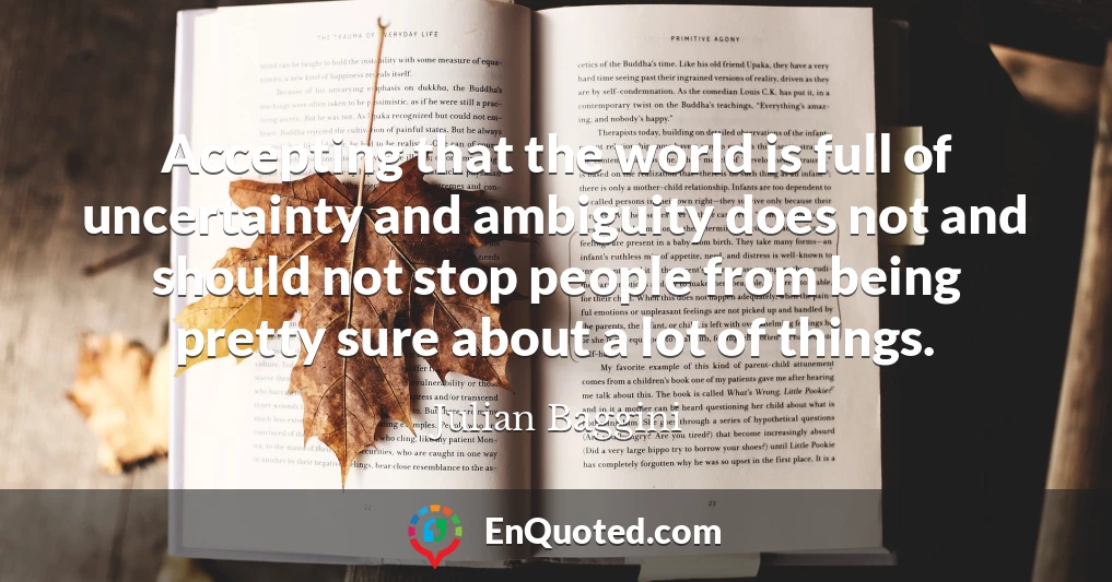Accepting that the world is full of uncertainty and ambiguity does not and should not stop people from being pretty sure about a lot of things.