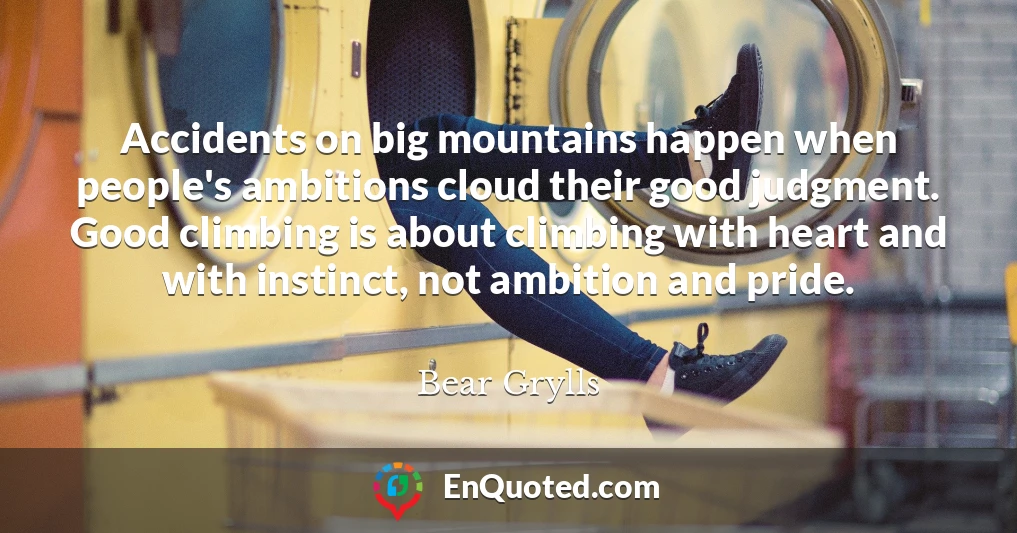 Accidents on big mountains happen when people's ambitions cloud their good judgment. Good climbing is about climbing with heart and with instinct, not ambition and pride.