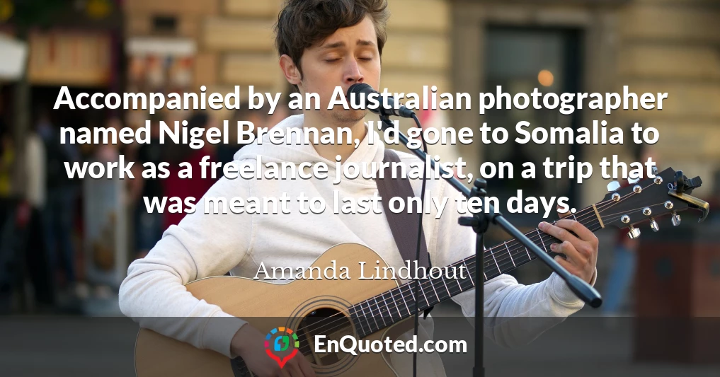 Accompanied by an Australian photographer named Nigel Brennan, I'd gone to Somalia to work as a freelance journalist, on a trip that was meant to last only ten days.