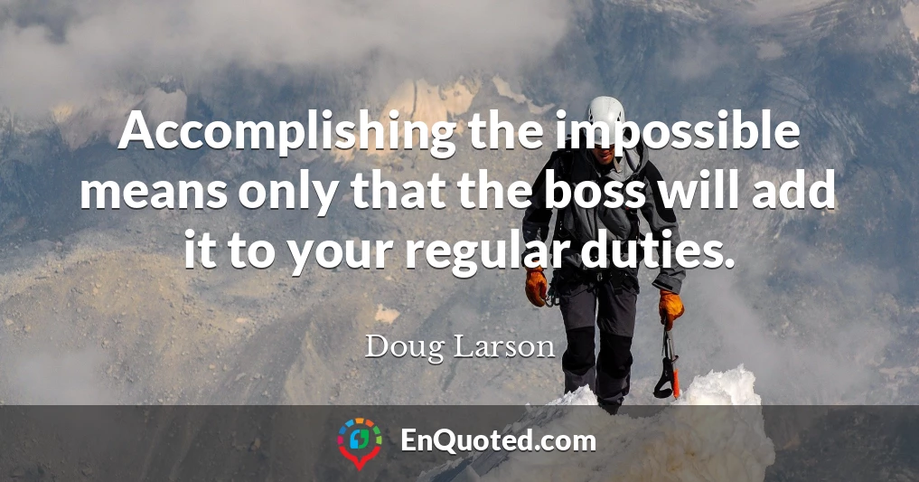Accomplishing the impossible means only that the boss will add it to your regular duties.