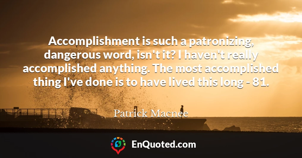 Accomplishment is such a patronizing, dangerous word, isn't it? I haven't really accomplished anything. The most accomplished thing I've done is to have lived this long - 81.