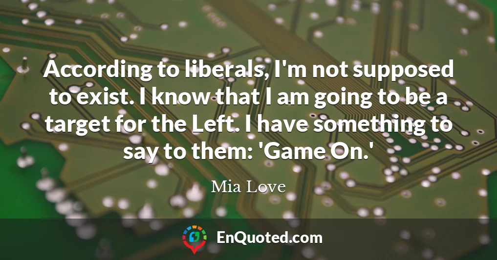 According to liberals, I'm not supposed to exist. I know that I am going to be a target for the Left. I have something to say to them: 'Game On.'