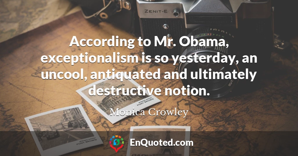 According to Mr. Obama, exceptionalism is so yesterday, an uncool, antiquated and ultimately destructive notion.