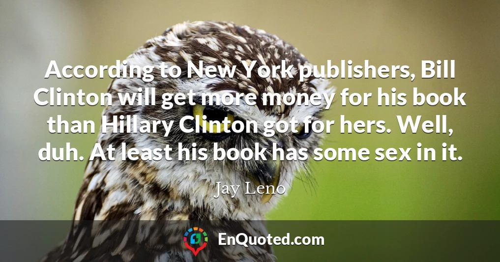 According to New York publishers, Bill Clinton will get more money for his book than Hillary Clinton got for hers. Well, duh. At least his book has some sex in it.